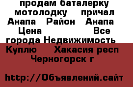 продам баталерку мотолодку 22 причал Анапа › Район ­ Анапа › Цена ­ 1 800 000 - Все города Недвижимость » Куплю   . Хакасия респ.,Черногорск г.